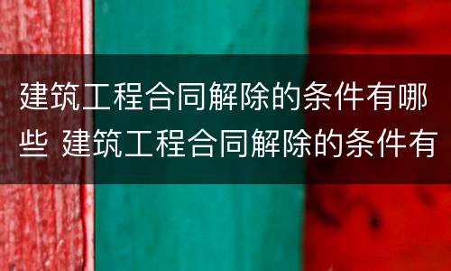 建筑工程合同解除的条件有哪些 建筑工程合同解除的条件有哪些规定