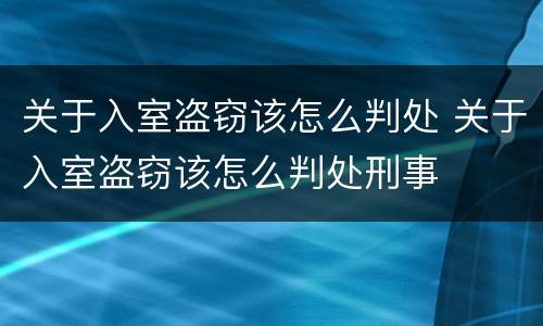 关于入室盗窃该怎么判处 关于入室盗窃该怎么判处刑事