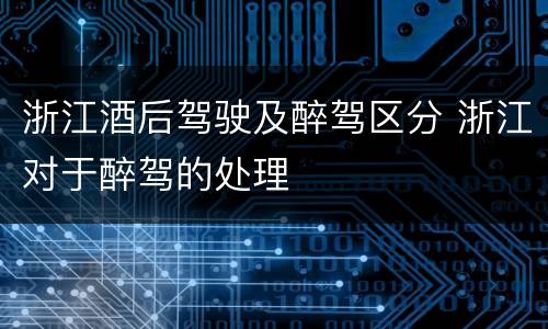 浙江酒后驾驶及醉驾区分 浙江对于醉驾的处理