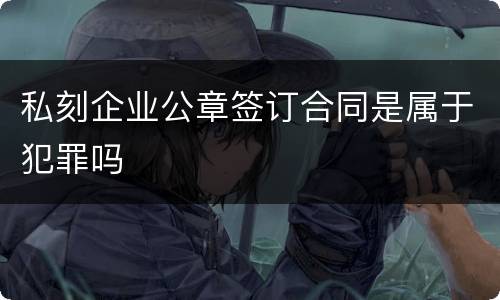 私刻企业公章签订合同是属于犯罪吗