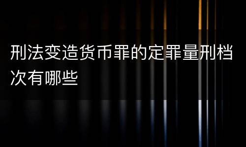 刑法变造货币罪的定罪量刑档次有哪些