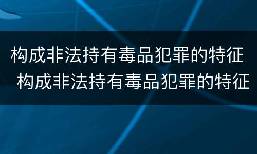 构成非法持有毒品犯罪的特征 构成非法持有毒品犯罪的特征是