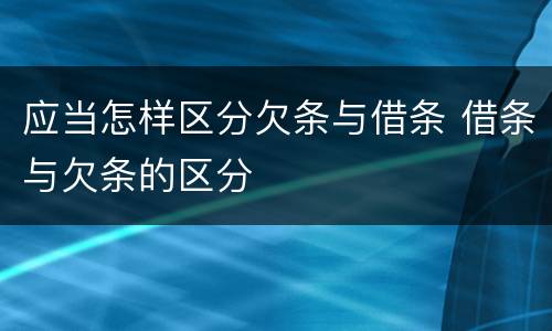 应当怎样区分欠条与借条 借条与欠条的区分
