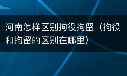 河南怎样区别拘役拘留（拘役和拘留的区别在哪里）