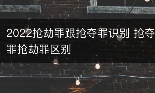 2022抢劫罪跟抢夺罪识别 抢夺罪抢劫罪区别