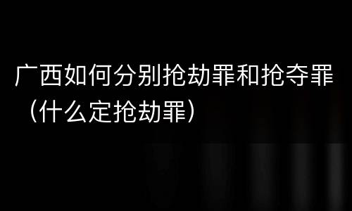 广西如何分别抢劫罪和抢夺罪（什么定抢劫罪）