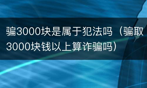 骗3000块是属于犯法吗（骗取3000块钱以上算诈骗吗）