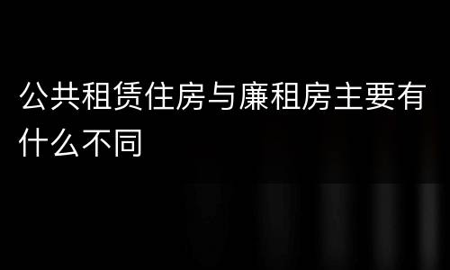 公共租赁住房与廉租房主要有什么不同