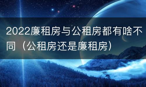 2022廉租房与公租房都有啥不同（公租房还是廉租房）
