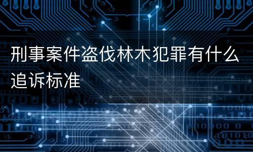 刑事案件盗伐林木犯罪有什么追诉标准
