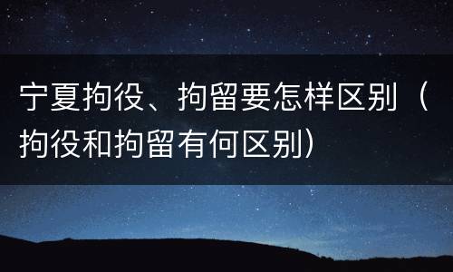 宁夏拘役、拘留要怎样区别（拘役和拘留有何区别）