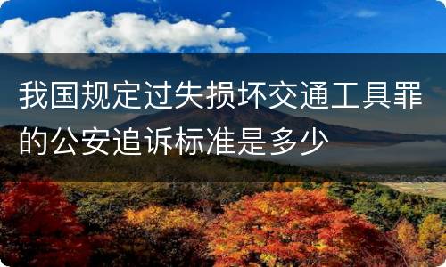我国规定过失损坏交通工具罪的公安追诉标准是多少