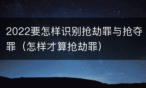 2022要怎样识别抢劫罪与抢夺罪（怎样才算抢劫罪）
