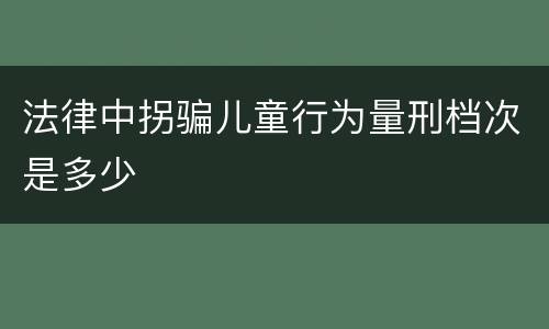 法律中拐骗儿童行为量刑档次是多少