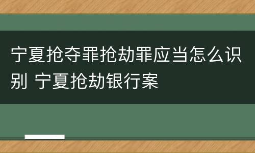 宁夏抢夺罪抢劫罪应当怎么识别 宁夏抢劫银行案