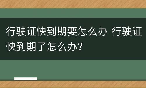 行驶证快到期要怎么办 行驶证快到期了怎么办?