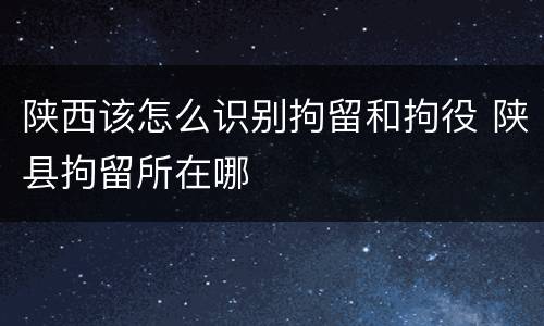陕西该怎么识别拘留和拘役 陕县拘留所在哪