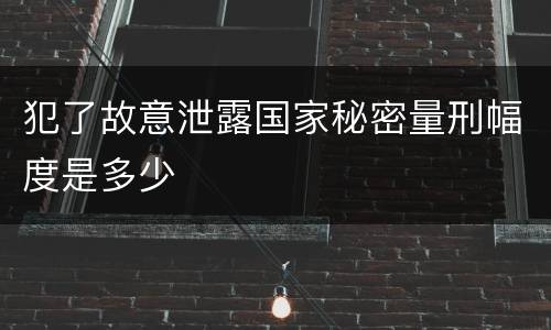 犯了故意泄露国家秘密量刑幅度是多少