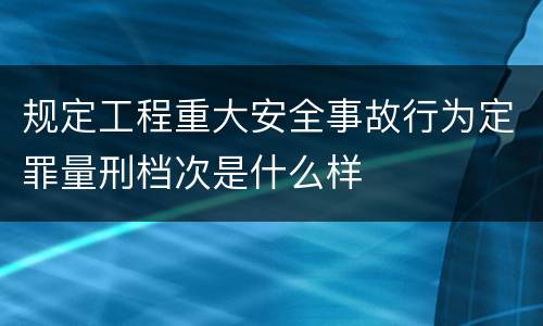 规定工程重大安全事故行为定罪量刑档次是什么样