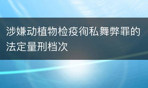 涉嫌动植物检疫徇私舞弊罪的法定量刑档次