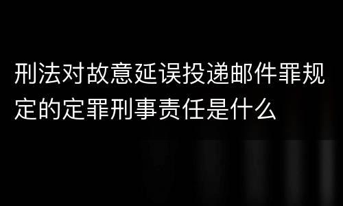 刑法对故意延误投递邮件罪规定的定罪刑事责任是什么