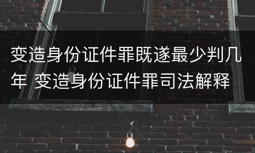 变造身份证件罪既遂最少判几年 变造身份证件罪司法解释