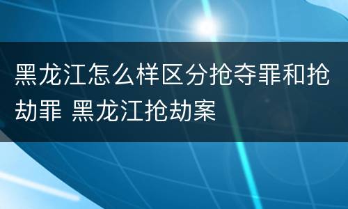 黑龙江怎么样区分抢夺罪和抢劫罪 黑龙江抢劫案