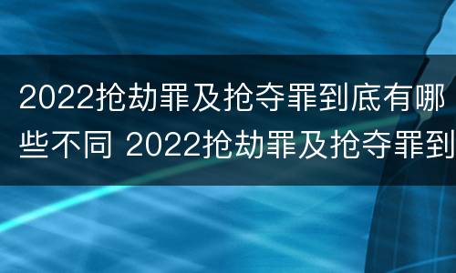 2022抢劫罪及抢夺罪到底有哪些不同 2022抢劫罪及抢夺罪到底有哪些不同处罚