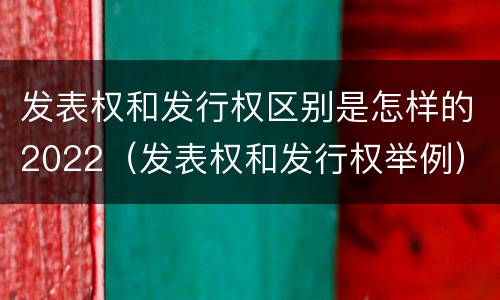 发表权和发行权区别是怎样的2022（发表权和发行权举例）