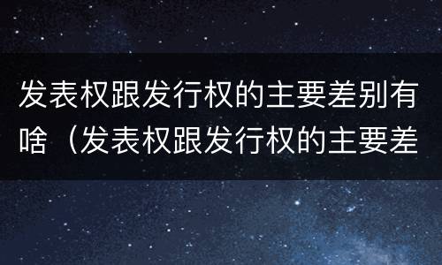 发表权跟发行权的主要差别有啥（发表权跟发行权的主要差别有啥关系）