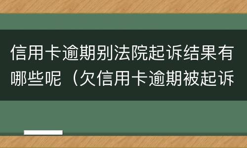 信用卡逾期别法院起诉结果有哪些呢（欠信用卡逾期被起诉）