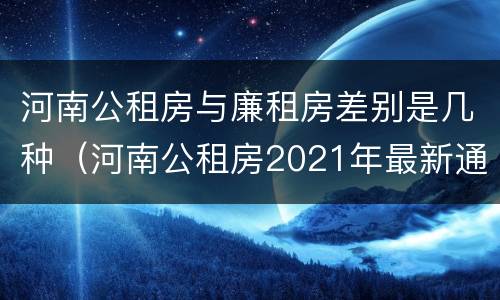河南公租房与廉租房差别是几种（河南公租房2021年最新通知）