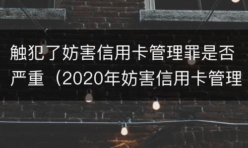触犯了妨害信用卡管理罪是否严重（2020年妨害信用卡管理罪案例）