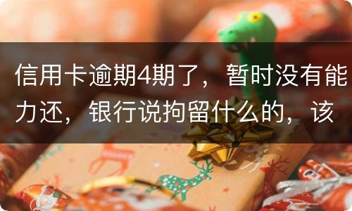 信用卡逾期4期了，暂时没有能力还，银行说拘留什么的，该怎么办
