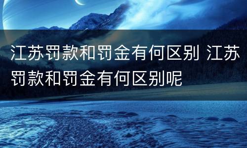 江苏罚款和罚金有何区别 江苏罚款和罚金有何区别呢