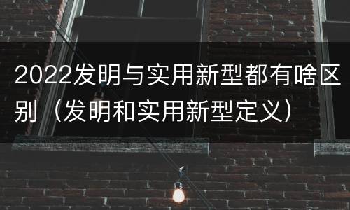2022发明与实用新型都有啥区别（发明和实用新型定义）