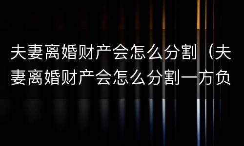 夫妻离婚财产会怎么分割（夫妻离婚财产会怎么分割一方负债）