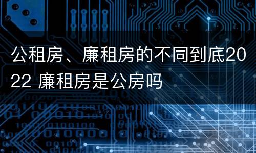 公租房、廉租房的不同到底2022 廉租房是公房吗