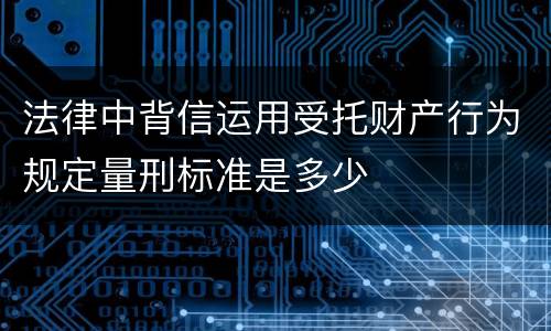 法律中背信运用受托财产行为规定量刑标准是多少