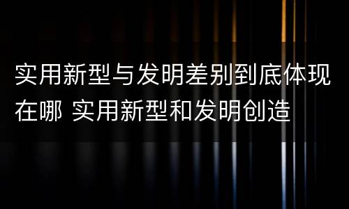 实用新型与发明差别到底体现在哪 实用新型和发明创造