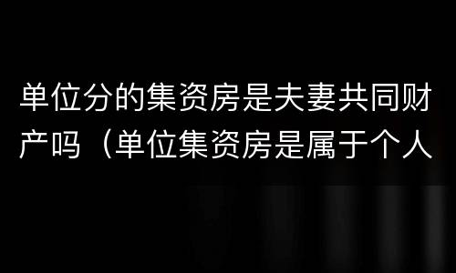 单位分的集资房是夫妻共同财产吗（单位集资房是属于个人所有吗）