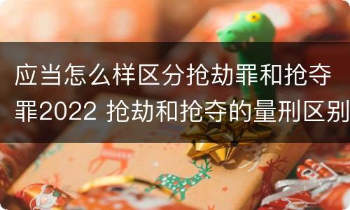 应当怎么样区分抢劫罪和抢夺罪2022 抢劫和抢夺的量刑区别