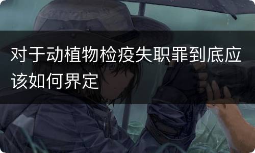 对于动植物检疫失职罪到底应该如何界定