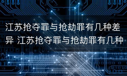 江苏抢夺罪与抢劫罪有几种差异 江苏抢夺罪与抢劫罪有几种差异吗