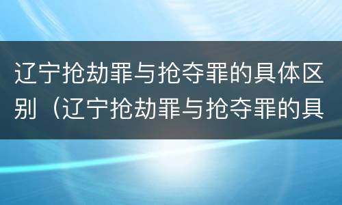 辽宁抢劫罪与抢夺罪的具体区别（辽宁抢劫罪与抢夺罪的具体区别在于）