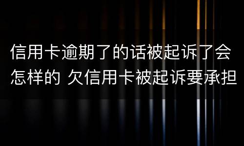 信用卡逾期了的话被起诉了会怎样的 欠信用卡被起诉要承担什么费用