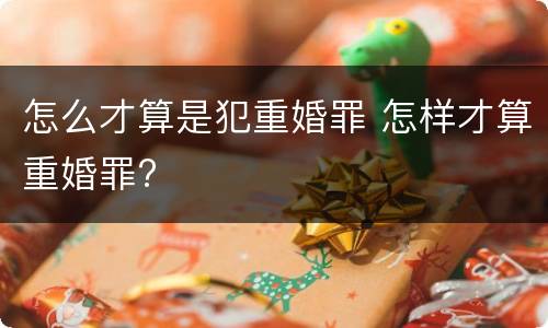 怎么才算是犯重婚罪 怎样才算重婚罪?