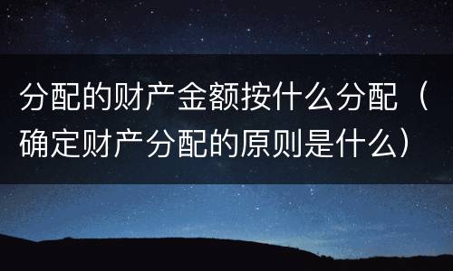 分配的财产金额按什么分配（确定财产分配的原则是什么）