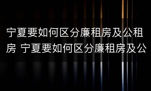 宁夏要如何区分廉租房及公租房 宁夏要如何区分廉租房及公租房呢