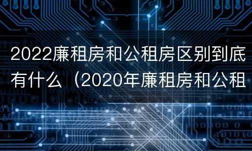 2022廉租房和公租房区别到底有什么（2020年廉租房和公租房的区别）